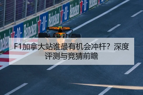 F1加拿大站谁最有机会冲杆？深度评测与竞猜前瞻