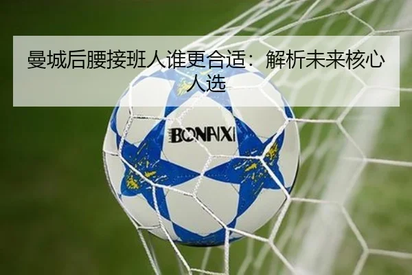 曼城后腰接班人谁更合适：解析未来核心人选