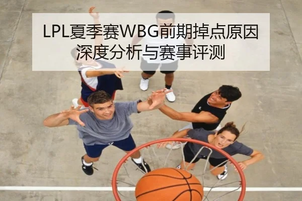 LPL夏季赛WBG前期掉点原因深度分析与赛事评测