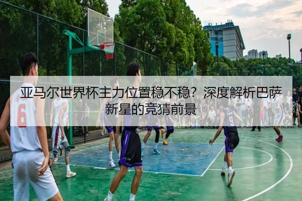 亚马尔世界杯主力位置稳不稳？深度解析巴萨新星的竞猜前景