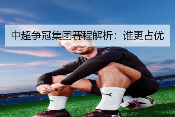 中超争冠集团赛程解析：谁更占优